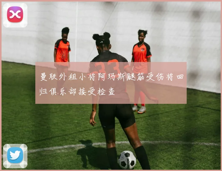 曼联外租小将阿玛斯腿筋受伤将回归俱乐部接受检查