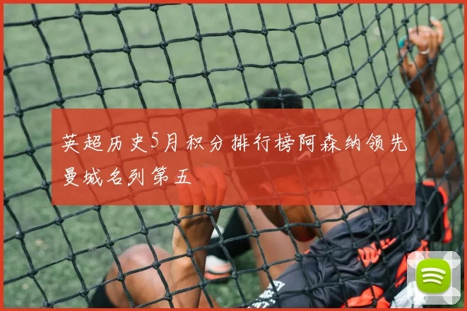英超历史5月积分排行榜阿森纳领先曼城名列第五