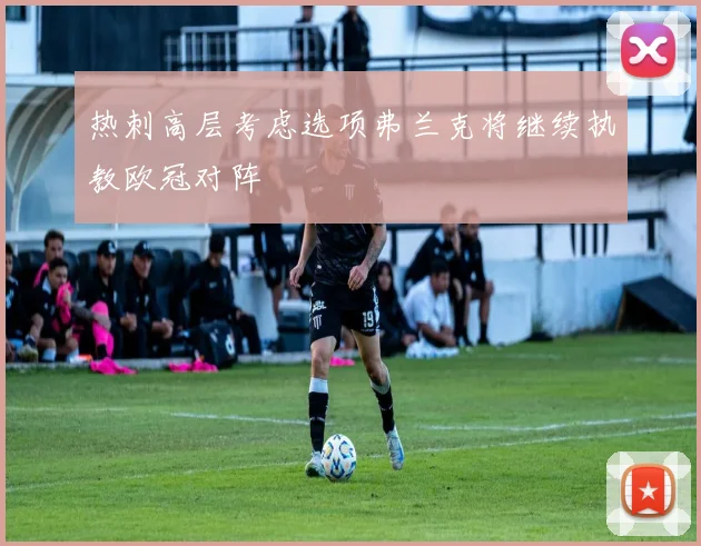热刺高层考虑选项弗兰克将继续执教欧冠对阵
