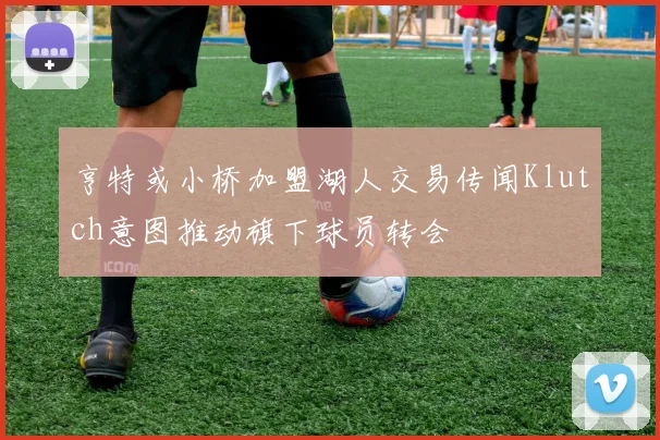 亨特或小桥加盟湖人交易传闻Klutch意图推动旗下球员转会