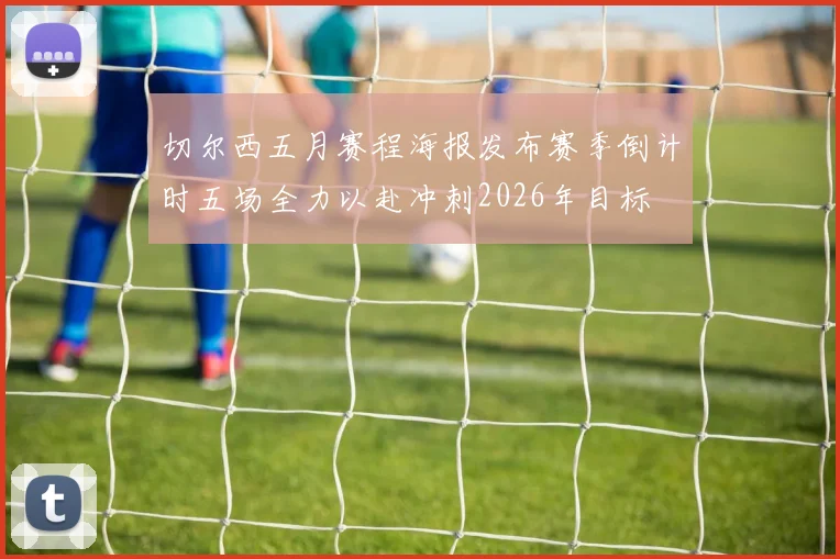 切尔西五月赛程海报发布赛季倒计时五场全力以赴冲刺2026年目标