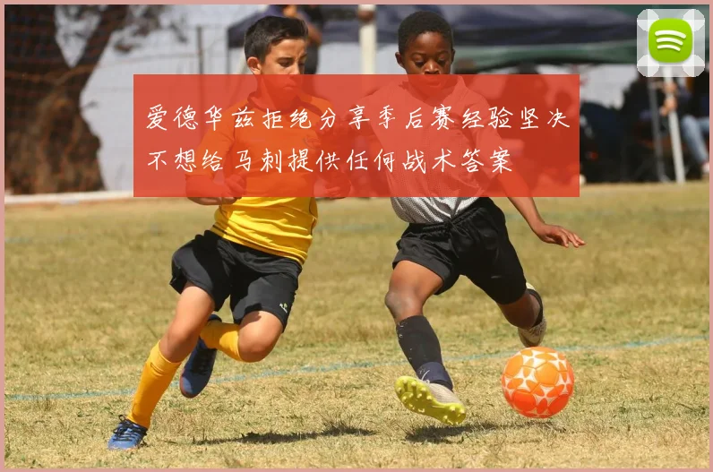 爱德华兹拒绝分享季后赛经验坚决不想给马刺提供任何战术答案