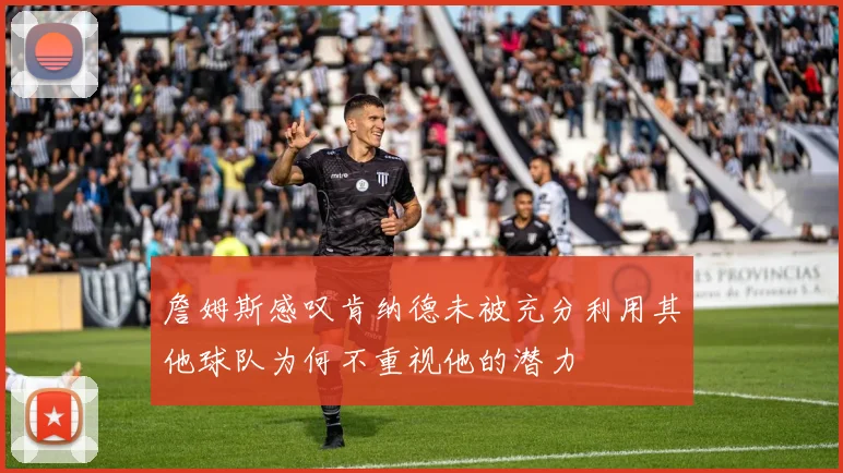 詹姆斯感叹肯纳德未被充分利用其他球队为何不重视他的潜力