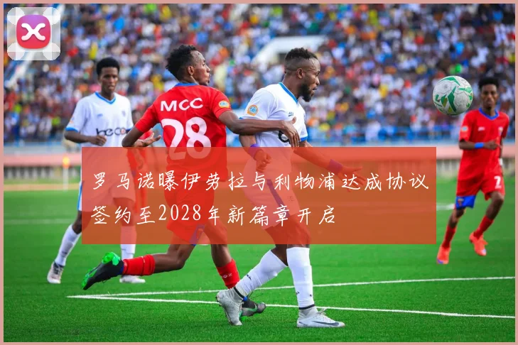 罗马诺曝伊劳拉与利物浦达成协议签约至2028年新篇章开启