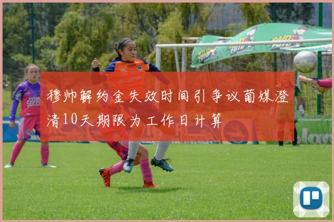 穆帅解约金失效时间引争议葡媒澄清10天期限为工作日计算