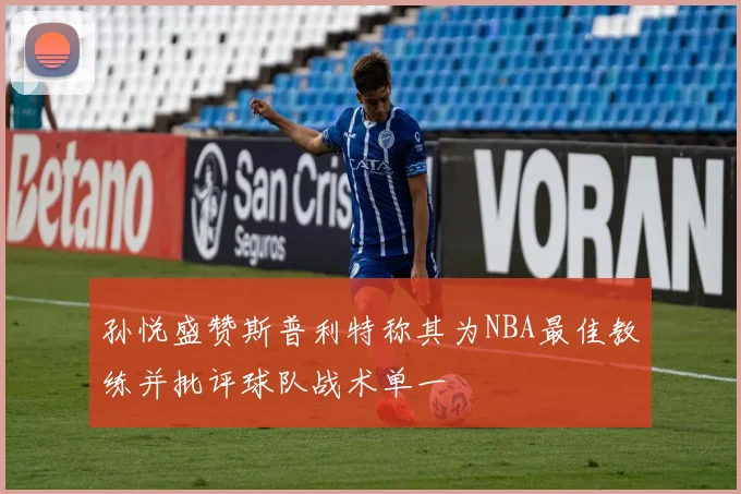 孙悦盛赞斯普利特称其为NBA最佳教练并批评球队战术单一