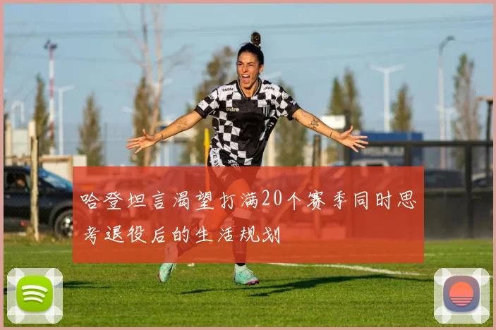 哈登坦言渴望打满20个赛季同时思考退役后的生活规划